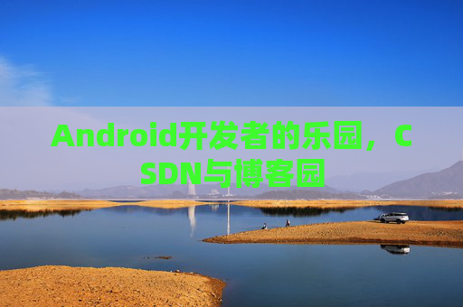 Android开发者的乐园,CSDN与博客园