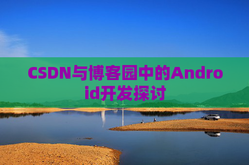 CSDN与博客园中的Android开发探讨