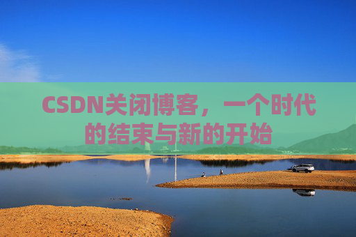 CSDN关闭博客，一个时代的结束与新的开始
